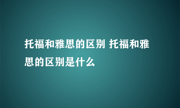 托福和雅思的区别 托福和雅思的区别是什么