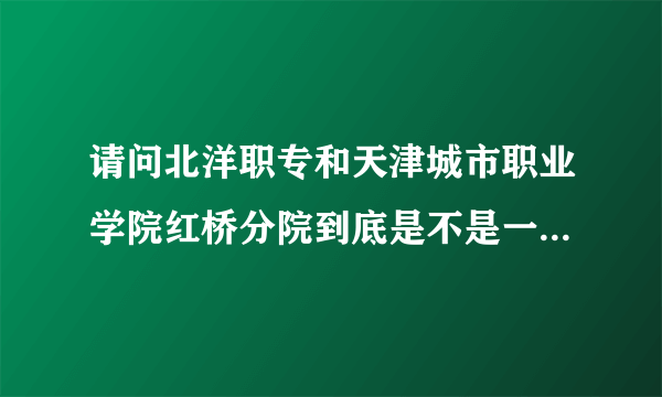 请问北洋职专和天津城市职业学院红桥分院到底是不是一个地方呢？