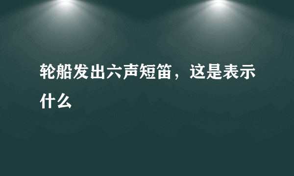 轮船发出六声短笛，这是表示什么