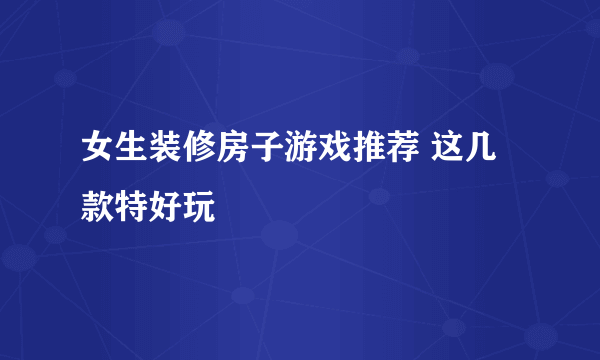 女生装修房子游戏推荐 这几款特好玩