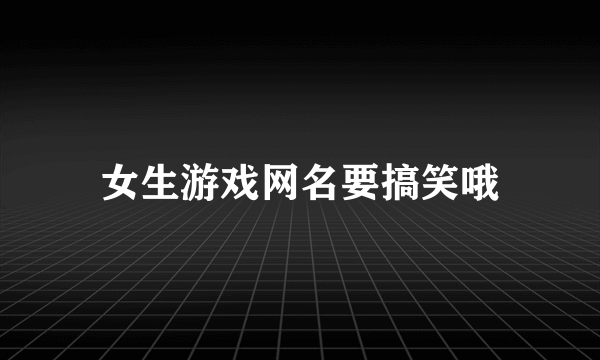 女生游戏网名要搞笑哦