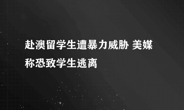 赴澳留学生遭暴力威胁 美媒称恐致学生逃离