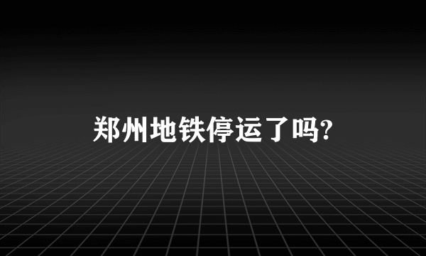 郑州地铁停运了吗?