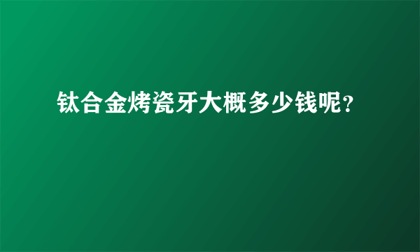 钛合金烤瓷牙大概多少钱呢？