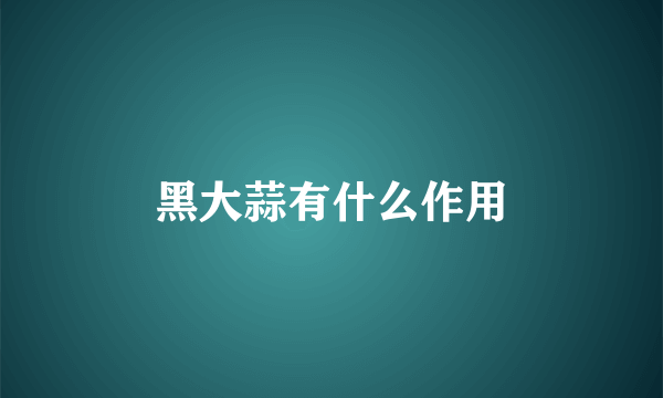黑大蒜有什么作用