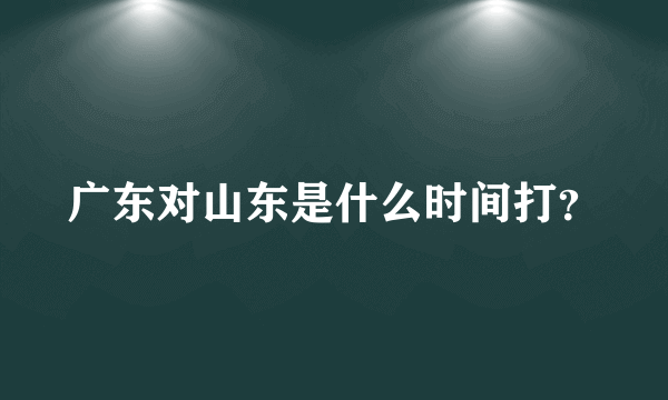 广东对山东是什么时间打？