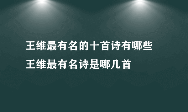 王维最有名的十首诗有哪些 王维最有名诗是哪几首