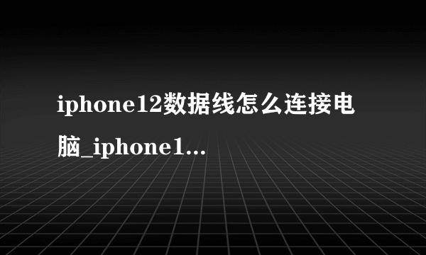 iphone12数据线怎么连接电脑_iphone12数据线连不了电脑