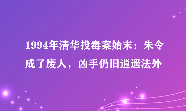 1994年清华投毒案始末：朱令成了废人，凶手仍旧逍遥法外