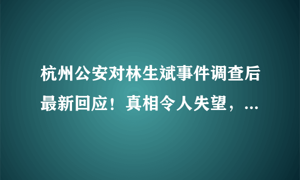 杭州公安对林生斌事件调查后最新回应！真相令人失望，难道就这么结束了吗？