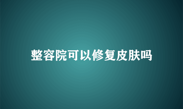 整容院可以修复皮肤吗