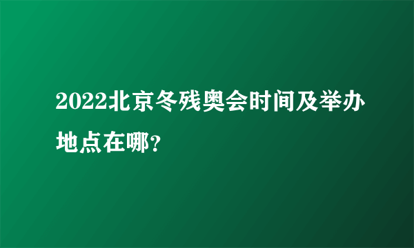 2022北京冬残奥会时间及举办地点在哪？