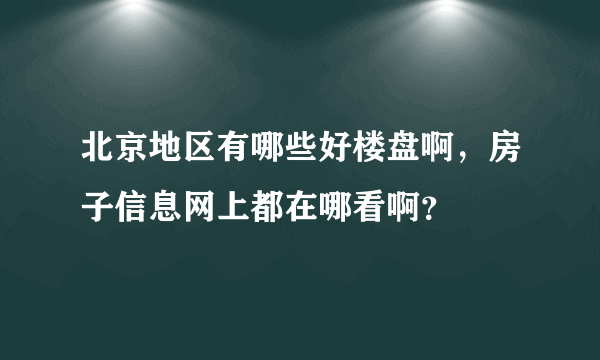 北京地区有哪些好楼盘啊，房子信息网上都在哪看啊？