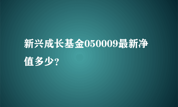 新兴成长基金050009最新净值多少？