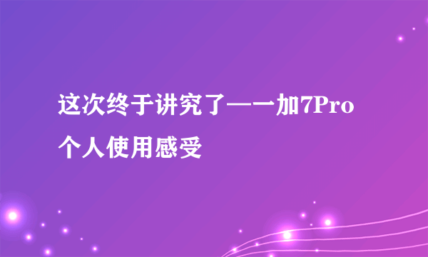 这次终于讲究了—一加7Pro个人使用感受