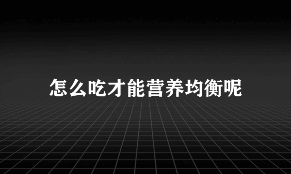 怎么吃才能营养均衡呢