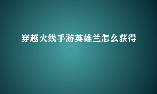 穿越火线手游英雄兰怎么获得