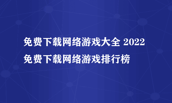 免费下载网络游戏大全 2022免费下载网络游戏排行榜