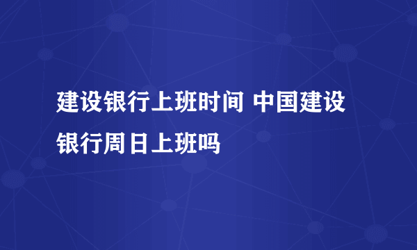 建设银行上班时间 中国建设银行周日上班吗