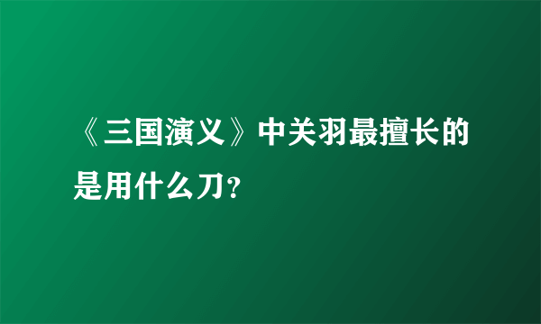 《三国演义》中关羽最擅长的是用什么刀？