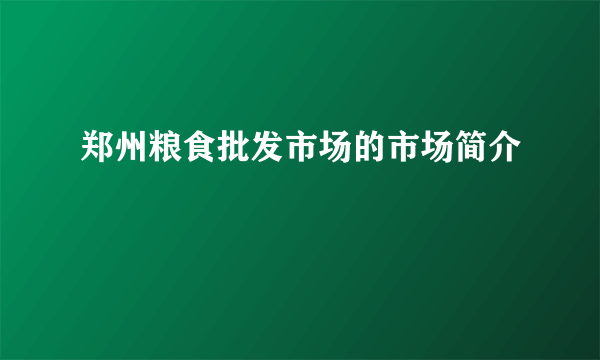 郑州粮食批发市场的市场简介