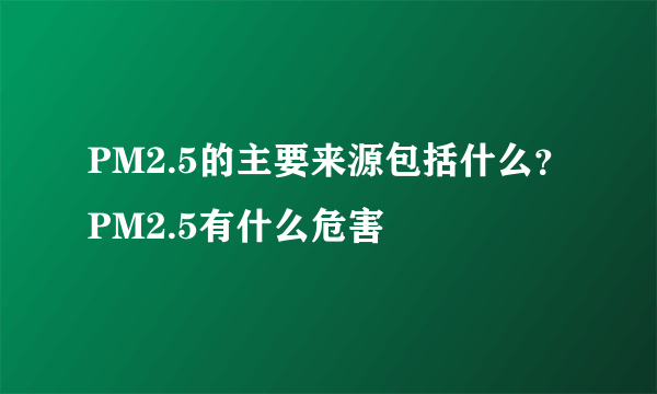 PM2.5的主要来源包括什么？PM2.5有什么危害