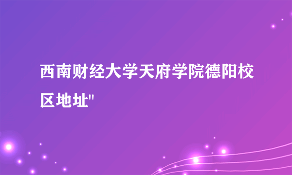 西南财经大学天府学院德阳校区地址