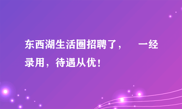 东西湖生活圈招聘了，​一经录用，待遇从优！
