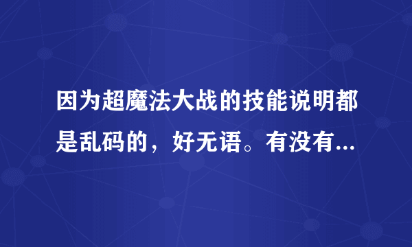 因为超魔法大战的技能说明都是乱码的，好无语。有没有全部技能的说明呢！图片也好呀！谢谢啦！