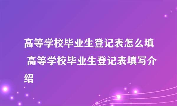 高等学校毕业生登记表怎么填 高等学校毕业生登记表填写介绍