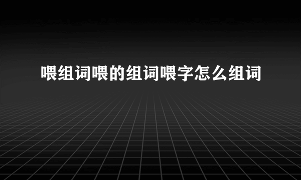 喂组词喂的组词喂字怎么组词
