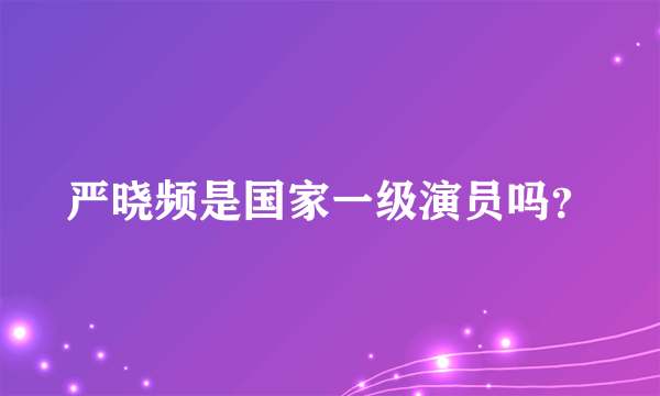 严晓频是国家一级演员吗？