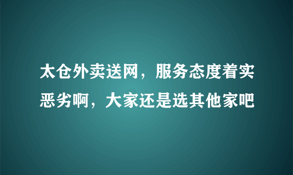 太仓外卖送网，服务态度着实恶劣啊，大家还是选其他家吧