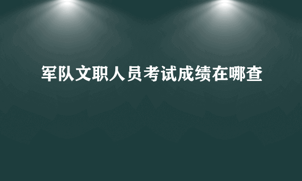 军队文职人员考试成绩在哪查