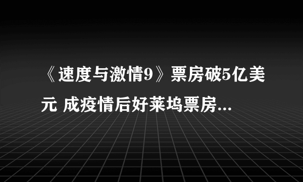 《速度与激情9》票房破5亿美元 成疫情后好莱坞票房最佳_飞外网
