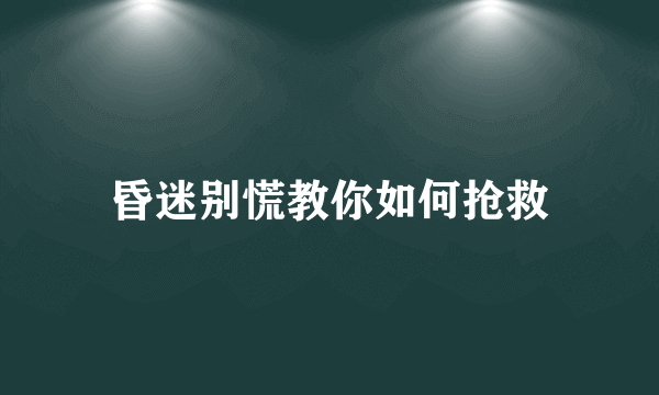 昏迷别慌教你如何抢救
