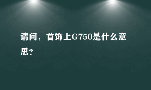 请问，首饰上G750是什么意思？