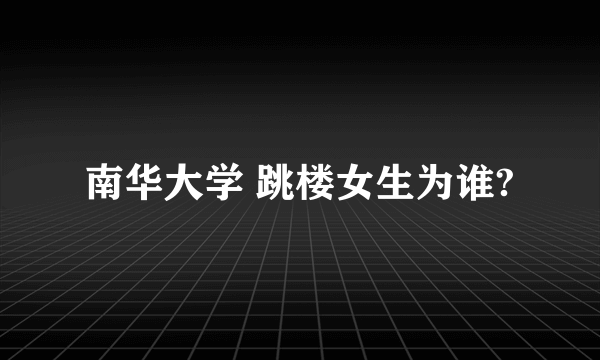 南华大学 跳楼女生为谁?