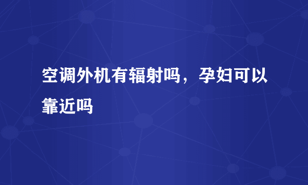 空调外机有辐射吗，孕妇可以靠近吗