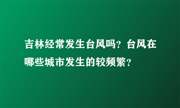 吉林经常发生台风吗？台风在哪些城市发生的较频繁？