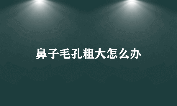 鼻子毛孔粗大怎么办