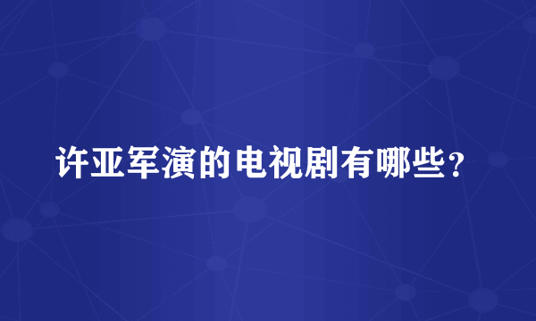 许亚军演的电视剧有哪些？