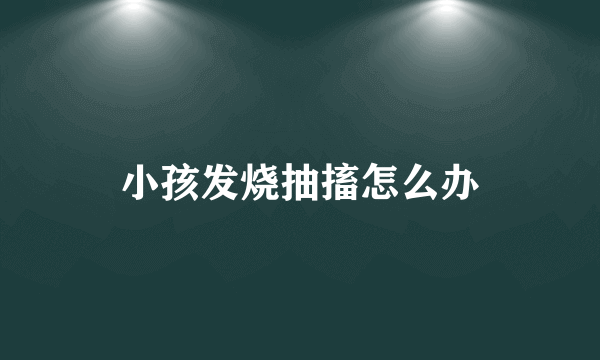 小孩发烧抽搐怎么办
