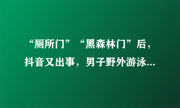 “厕所门”“黑森林门”后，抖音又出事，男子野外游泳不穿衣服！