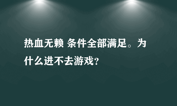 热血无赖 条件全部满足。为什么进不去游戏？