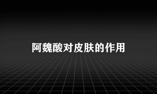 阿魏酸对皮肤的作用