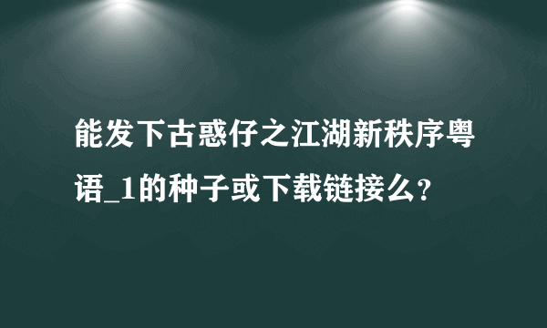 能发下古惑仔之江湖新秩序粤语_1的种子或下载链接么？