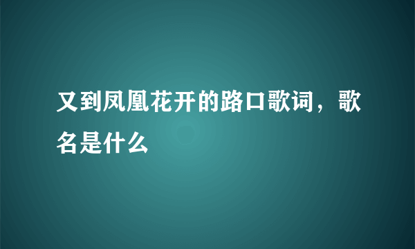又到凤凰花开的路口歌词，歌名是什么