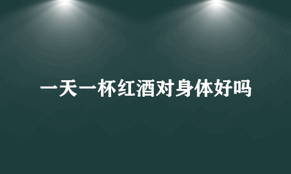 一天一杯红酒对身体好吗