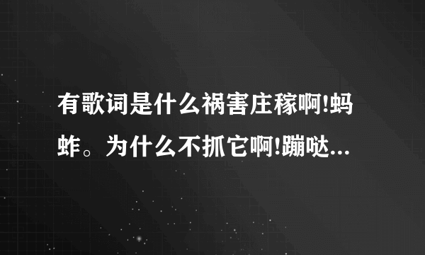 有歌词是什么祸害庄稼啊!蚂蚱。为什么不抓它啊!蹦哒是什么歌？